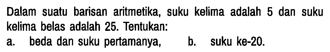 Dalam suatu barisan aritmetika, suku kelima adalah 5 dan suku kelima belas adalah 25. Tentukan:
a. beda dan suku pertamanya,
b. suku ke-20.