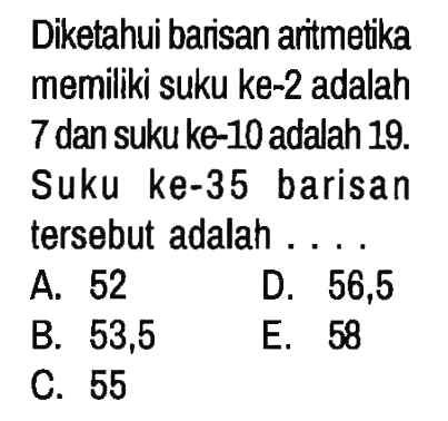 Diketahui barisan aritmetika memiliki suku ke-2 adalah 7 dan suku ke-10 adalah 19. Suku ke-35 barisan tersebut adalah ....