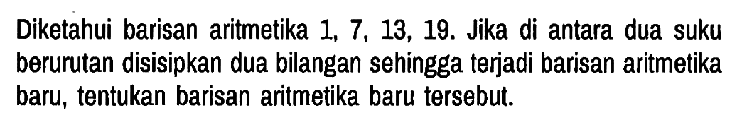 Diketahui barisan aritmetika  1,7,13,19. Jika di antara dua suku berurutan disisipkan dua bilangan sehingga terjadi barisan aritmetika baru, tentukan barisan aritmetika baru tersebut.