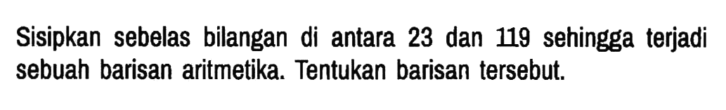 Sisipkan sebelas bilangan di antara 23 dan 119 sehingga terjadi sebuah barisan aritmetika. Tentukan barisan tersebut.