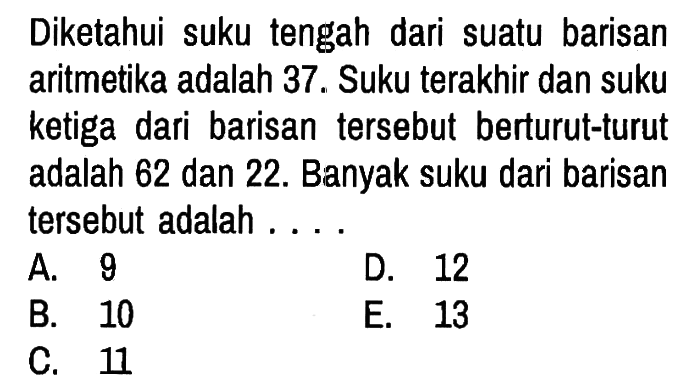 Diketahui suku tengah dari suatu barisan aritmetika adalah 37. Suku terakhir dan suku ketiga dari barisan tersebut berturut-turut adalah 62 dan 22. Banyak suku dari barisan tersebut adalah . . . .