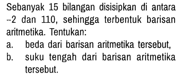 Sebanyak 15 bilangan disisipkan di antara -2 dan 110, sehingga terbentuk barisan aritmetika. Tentukan:
a. beda dari barisan aritmetika tersebut,
b. suku tengah dari barisan aritmetika tersebut.