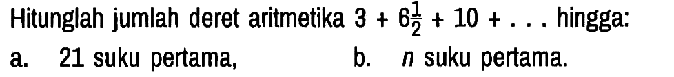 Hitunglah jumlah deret aritmetika 3 + 6 1/2 + 10 +... hingga:
a. 21 suku pertama,
b. n suku pertama.
