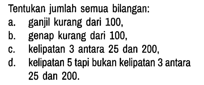 Tentukan jumlah semua bilangan:
a. ganjil kurang dari 100,
b. genap kurang dari 100,
c. kelipatan 3 antara 25 dan 200,
d. kelipatan 5 tapi bukan kelipatan 3 antara 25 dan 200.