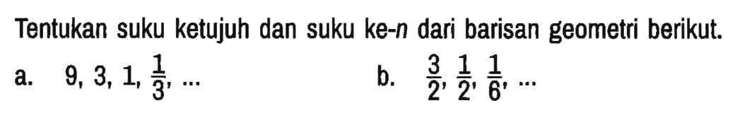 Tentukan suku ketujuh dan suku ke-n dari barisan geometri berikut.
a. 9, 3, 1, 1/3, ... 
b. 3/2, 1/2, 1/6, ...