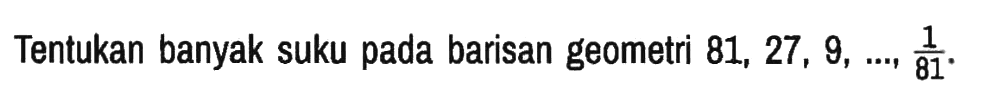 Tentukan banyak suku pada barisan geometri 81,27,9, ..., 1/81.