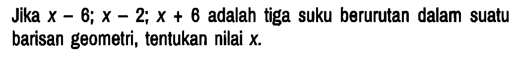 Jika x-6; x-2; x+6 adalah tiga suku berurutan dalam suatu barisan geometri, tentukan nilai x.