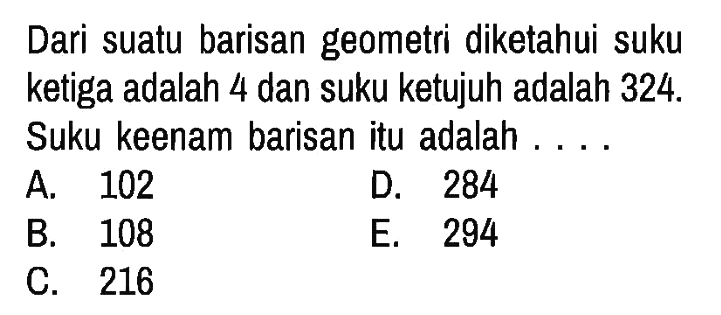 Dari suatu barisan geometri diketahui suku ketiga adalah 4 dan suku ketujuh adalah 324. Suku keenam barisan itu adalah ...