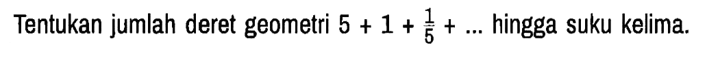 Tentukan jumlah deret geometri 5+1+1/5+...  hingga suku kelima.