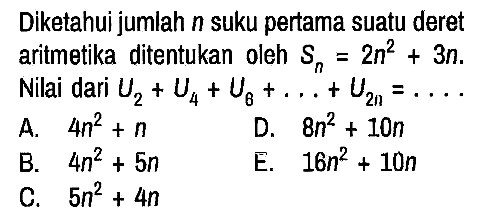 Diketahui jumlah n suku pertama suatu deret aritmetika ditentukan oleh Sn=2n^2 + 3n. Nilai dari U2 + U4 + U6 + ... + U(2n)=....