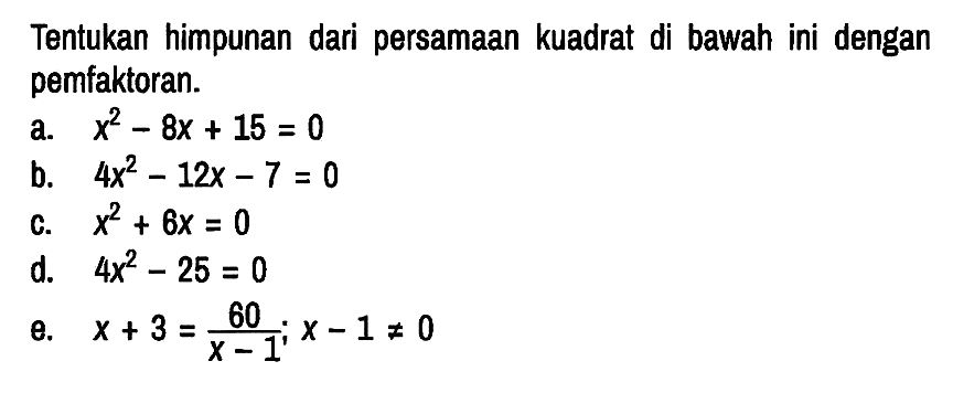 Tentukan himpunan dari persamaan kuadrat di bawah ini dengan pemfaktoran.
a.  x^2 - 8x + 15 = 0 
b.  4x^2 - 12x - 7 = 0 
c.  x^2 + 6x = 0 
d.  4x^2 - 25 = 0 
e.  x + 3 = 60/(x-1) ; x-1 =/= 0 