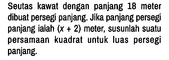 Seutas kawat dengan panjang 18 meter dibuat persegi panjang. Jika panjang persegi panjang ialah (x + 2) meter, susunlah suatu persamaan kuadrat untuk luas persegi panjang.