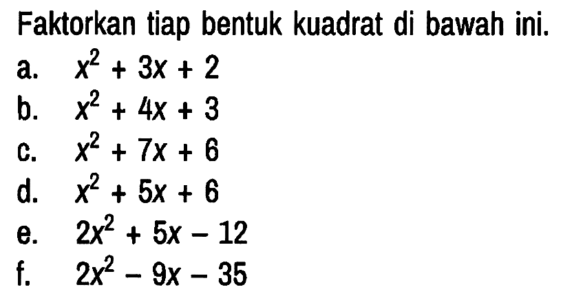 Faktorkan tiap bentuk kuadrat di bawah ini.
a.  x^2 + 3x + 2 
b.  x^2 + 4x + 3 
c.  x^2 + 7x + 6 
d.  x^2 + 5x + 6 
e.  2x^2 + 5x - 12 
f.  2x^2 - 9x - 35 