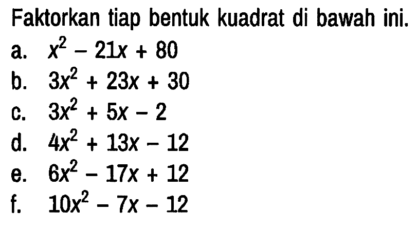 Faktorkan tiap bentuk kuadrat di bawah ini.
a.  x^2 - 21x + 80
b.  3x^2 + 23x + 30
c.  3x^2 + 5x - 2
d.  4x^2 + 13x - 12
e.  6x^2 - 17x + 12
f.  10x^2 - 7x - 12