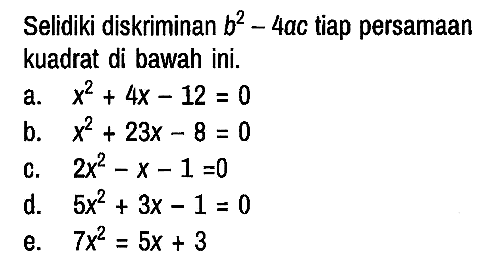 Selidiki diskriminan b^2 - 4ac tiap persamaan kuadrat di bawah ini.
a.  x^2 + 4x -12 = 0 
b.  x^2 + 23x - 8 = 0
c.  2x^2 - x - 1 = 0 
d.  5x^2 + 3x - 1 = 0 
e.  7x^2 = 5x + 3