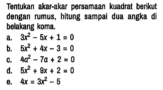 Tentukan akar-akar persamaan kuadrat berikut dengan rumus, hitung sampai dua angka di belakang koma.
a.  3x^2 - 5x + 1 = 0 
b.  5x^2 + 4x - 3 = 0 
c.  4a^2 - 7a + 2 = 0 
d.  5x^2 + 9x + 2 = 0 
e.  4x = 3x^2 - 5