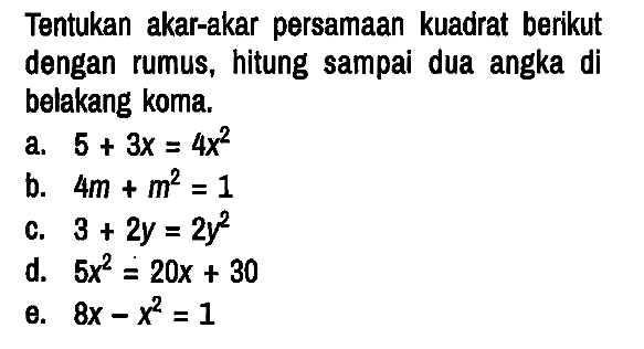 Tentukan akar-akar persamaan kuadrat berikut dengan rumus, hitung sampai dua angka di belakang koma.
a. 5 + 3x = 4x^2 b. 4m + m^2 = 1 c. 3 + 2y = 2y^2 d. 5x^2 = 20x + 30 e. 8x - x^2 = 1 