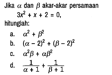 Jika a dan b akar-akar persamaan
3x^2 + x + 2 = 0,

hitunglah:
a.  a^2 + b^2 
b.  (a - 2)^2 + (b - 2)^2 
c.  a^2 b + a b^2 
d.  1/(a+1) + 1/(b+1)