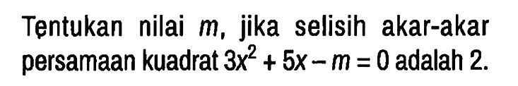 Tentukan nilai m, jika selisih akar-akar persamaan kuadrat 3x^2 + 5x - m = 0 adalah 2.