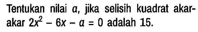 Tentukan nilai a, jika selisih kuadrat akar - akar 2x^2 - 6x - a = 0 adalah 15.