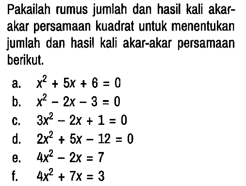 Pakailah rumus jumlah dan hasil kali akarakar persamaan kuadrat untuk menentukan jumlah dan hasil kali akar-akar persamaan berikut.
a. x^2 + 5x + 6 = 0 b. x^2 - 2x - 3 = 0 c. 3x^2 - 2x + 1 = 0 d. 2x^2 + 5x - 12 = 0 e. 4x^2 - 2x = 7 f. 4x^2 + 7x = 3 