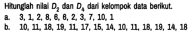 Hitunglah nilai D2 dan D4 dari kelompok data berikut.
a. 3, 1, 2, 8, 6, 6, 2, 3, 7, 10, 1 
b. 10, 11, 18, 19, 11, 17, 15, 14, 10, 11, 18, 19, 14, 18