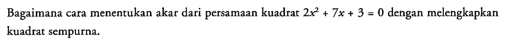 Bagaimana cara menentukan akar dari persamaan kuadrat 2x^2 + 7x + 3 = 0 dengan melengkapkan kuadrat sempurna.