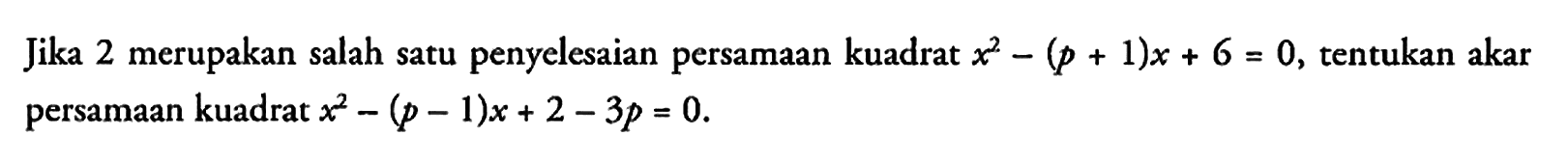 Jika 2 merupakan salah satu penyelesaian persamaan kuadrat x^2 - (p + 1)x + 6 = 0, tentukan akar persamaan kuadrat x^2 - (p - 1)x + 2 - 3p = 0.