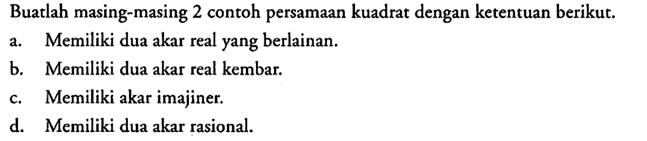 Buatlah masing-masing 2 contoh persamaan kuadrat dengan ketentuan berikut.
a. Memiliki dua akar real yang berlainan.
b. Memiliki dua akar real kembar.
c. Memiliki akar imajiner.
d. Memiliki dua akar rasional.