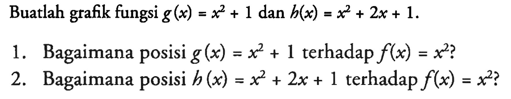 Buatlah grafik fungsi g(x) = x^2 + 1 dan h(x) = x^2 + 2x + 1 
1. Bagaimana posisi g(x) = x^2 + 1 terhadap f(x) = x^2?
2. Bagaimana posisi h(x) = x^2 + 2x + 1 terhadap f(x) = x^2? 