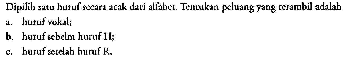 Dipilih satu huruf secara acak dari alfabet. Tentukan peluang yang terambil adalah
a. huruf vokal;
b. huruf sebelm huruf H;
c. huruf setelah huruf R. 