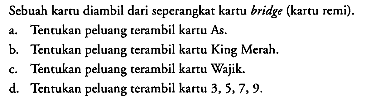 Sebuah kartu diambil dari seperangkat kartu bridge (kartu remi).
a. Tentukan peluang terambil kartu As.
b. Tentukan peluang terambil kartu King Merah.
c. Tentukan peluang terambil kartu Wajik.
d. Tentukan peluang terambil kartu 3, 5, 7, 9.