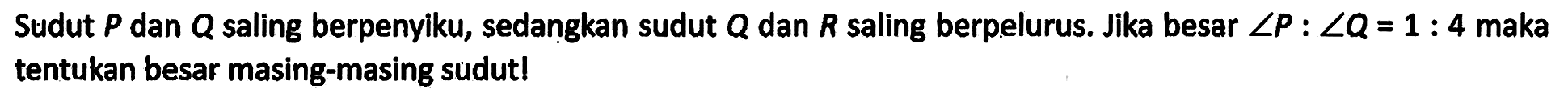 Sudut P dan Q saling berpenyiku, sedangkan sudut Q dan R saling berpelurus. Jika besar sudut P : sudut Q = 1 : 4 maka tentukan besar masing-masing sudut!