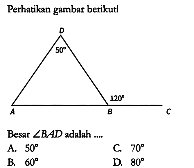 Perhatikan gambar berikut! D 50 A B 120 C Besar sudut BAD adalah ....
A. 50 C. 70 B. 60 D. 80