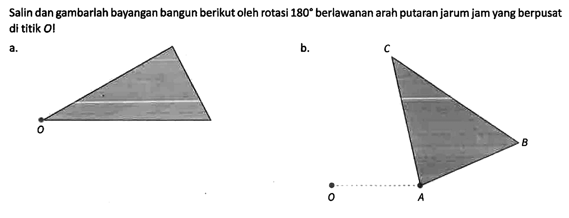 Salin dan gambarlah bayangan bangun berikut oleh rotasi 180 berlawanan arah putaran jarum jam yang berpusat di titik O! a. O b. C O A B