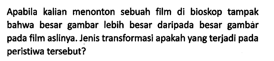 Apabila kalian menonton sebuah film di bioskop tampak bahwa besar gambar lebih besar daripada besar gambar pada film aslinya. Jenis transformasi apakah yang terjadi pada peristiwa tersebut?