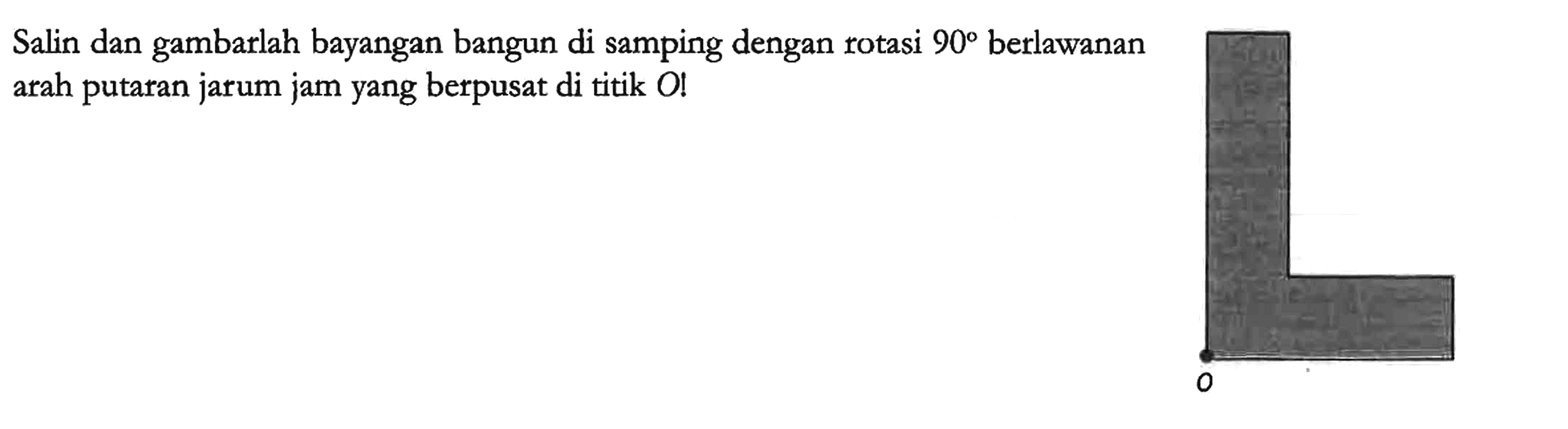 Salin dan gambarlah bayangan bangun di samping dengan rotasi 90 berlawanan arah putaran jarum jam yang berpusat di titik O!

O