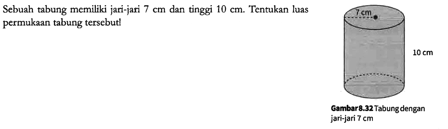 Sebuah tabung memiliki jari-jari 7 cm dan tinggi 10 cm. Tentukan luas permukaan tabung tersebut!
7 cm 10 cm
Gambar 8.32 Tabung dengan jari-jari 7 cm