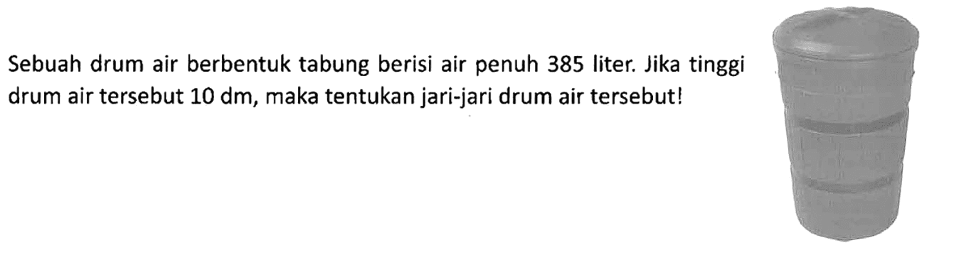 Sebuah drum air berbentuk tabung berisi air penuh 385 liter. Jika tinggi drum air tersebut 10 dm, maka tentukan jari-jari drum air tersebut!