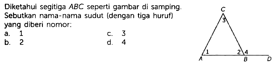 Diketahui segitiga ABC seperti gambar di samping. Sebutkan nama-nama sudut (dengan tiga huruf) yang diberi nomor:
a. 1 c. 3
b. 2 d. 4

C 3 A 1 2 B 4 D