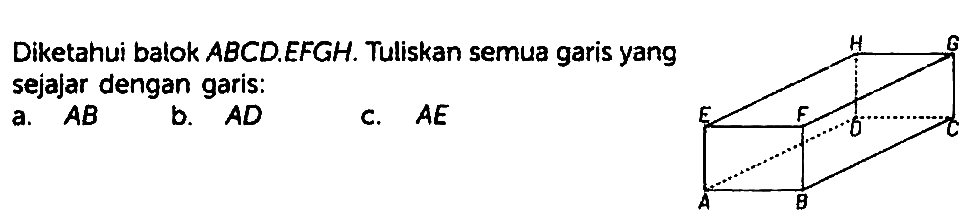 Diketahui balok ABCD.EFGH. Tuliskan semua garis yang sejajar dengan garis:
a. AB 
b. AD 
c. AE
A B C D E F G H 