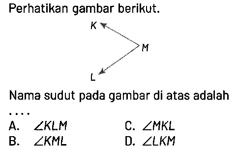 Perhatikan gambar berikut. K M L Nama sudut pada gambar di atas adalah
A. sudut KLM C. sudut MKL B. sudut KML D. sudut LKM