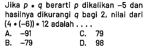 Jika p * q berarti p dikalikan -5 dan hasilnya dikurangi q bagi 2, nilai dari (4 * (-6)) * 12 adalah ....
