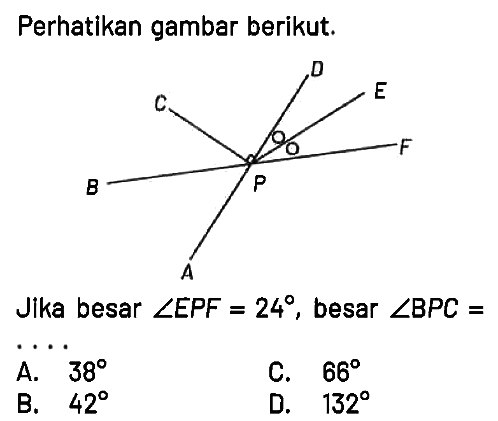 Perhatikan gambar berikut.
A B C D E F P
Jika besar sudut EPF = 24, besar sudut BPC = ... 
A. 38 
C. 66 
B. 42 
D. 132