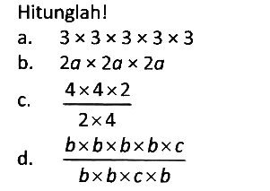Hitunglah!
a. 3 x 3 x 3 x 3 x 3 b. 2a x 2a x 2a c. (4 x 4 x 2)/(2 x 4) d. (b x b x b x b x c)/(b x b x c x b) 