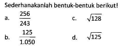 Sederhanakanlah bentuk-bentuk berikut!
a.  256/243 
c.  akar(128) 
b.  125/1.050 
d.  akar(125) 