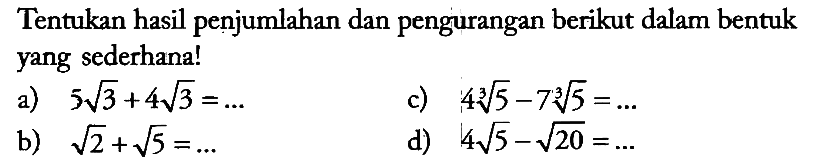 Tentukan hasil penjumlahan dan pengurangan berikut dalam bentuk yang sederhana!
a)  5 akar(3) + 4 akar(3) =... c)  4 5^(1/3) - 7 5^(1/3) =... 
b)  akar(2)+akar(5)=...          d)  4 akar(5) - akar(20)=... 