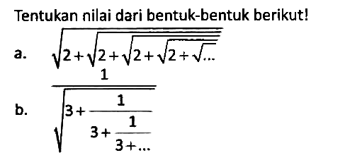 Tentukan nilai dari bentuk-bentuk berikut!
a. akar(2+akar(2+akar(2+akar(2+akar(...))))) b. 1/(akar(3 + 1 / (3 + (1/(3+...)))) 