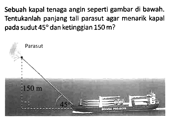 Sebuah kapal tenaga angin seperti gambar di bawah. Tentukanlah panjang tali parasut agar menarik kapal pada sudut 45 dan ketinggian 150 m? Parasut 150 m 45