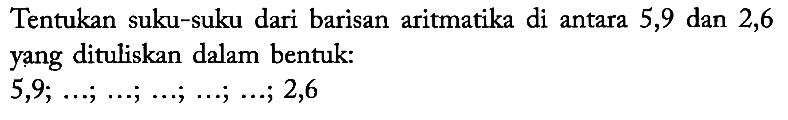 Tentukan suku-suku dari barisan aritmatika di antara 5,9 dan 2,6 yang dituliskan dalam bentuk:

5,9 ; ... ; ... ; ... ; ... ; ... ; 2,6